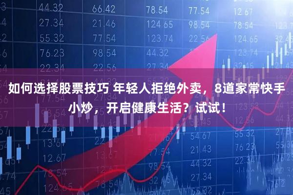 如何选择股票技巧 年轻人拒绝外卖，8道家常快手小炒，开启健康生活？试试！