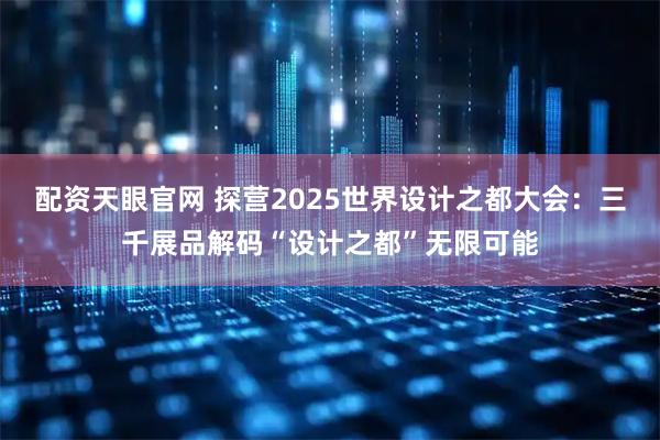 配资天眼官网 探营2025世界设计之都大会：三千展品解码“设计之都”无限可能