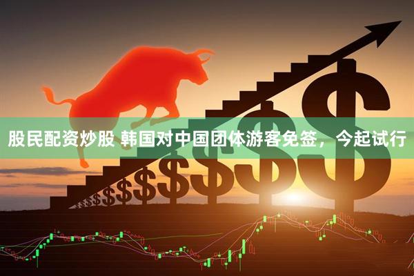 股民配资炒股 韩国对中国团体游客免签，今起试行