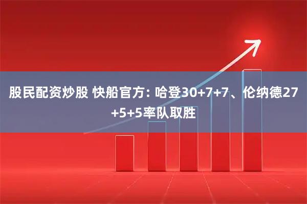 股民配资炒股 快船官方: 哈登30+7+7、伦纳德27+5+5率队取胜