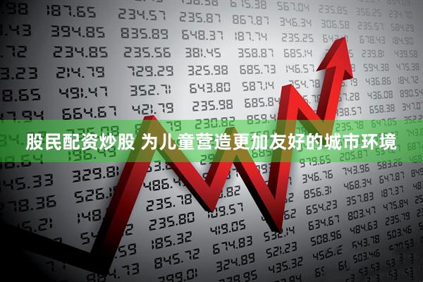 股民配资炒股 为儿童营造更加友好的城市环境