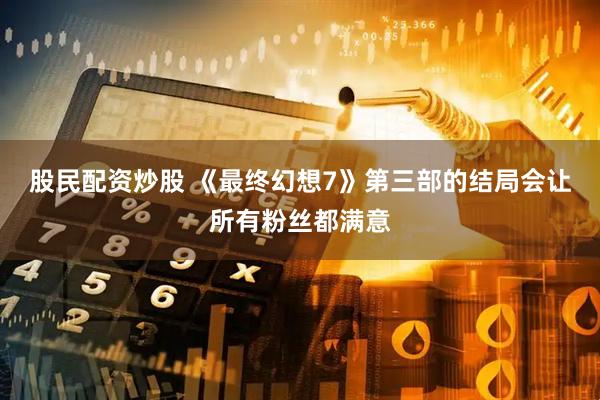 股民配资炒股 《最终幻想7》第三部的结局会让所有粉丝都满意