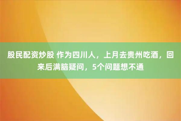 股民配资炒股 作为四川人，上月去贵州吃酒，回来后满脑疑问，5个问题想不通