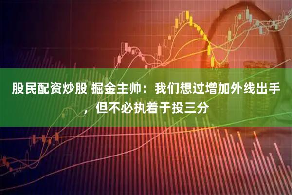 股民配资炒股 掘金主帅：我们想过增加外线出手，但不必执着于投三分