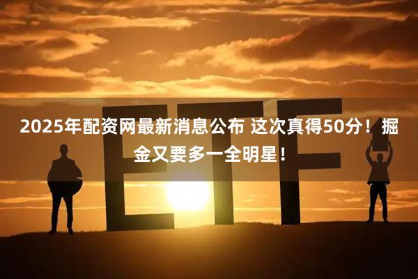 2025年配资网最新消息公布 这次真得50分！掘金又要多一全明星！