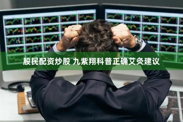 股民配资炒股 九紫翔科普正确艾灸建议