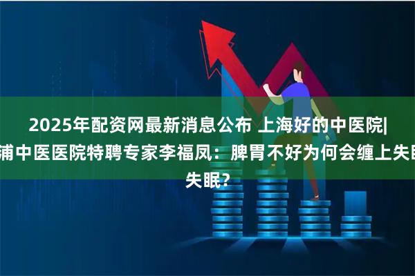 2025年配资网最新消息公布 上海好的中医院|徐浦中医医院特聘专家李福凤：脾胃不好为何会缠上失眠？