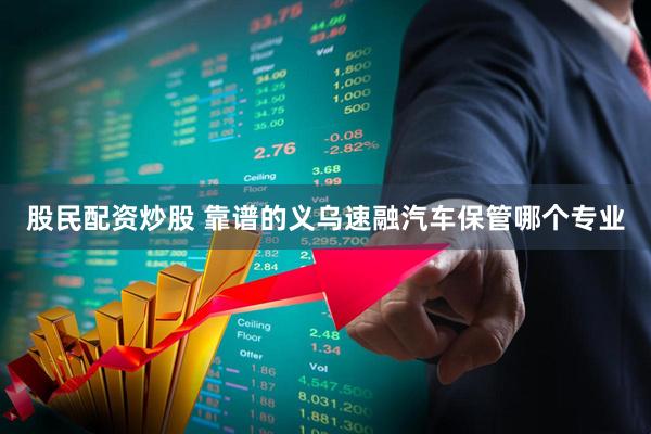 股民配资炒股 靠谱的义乌速融汽车保管哪个专业