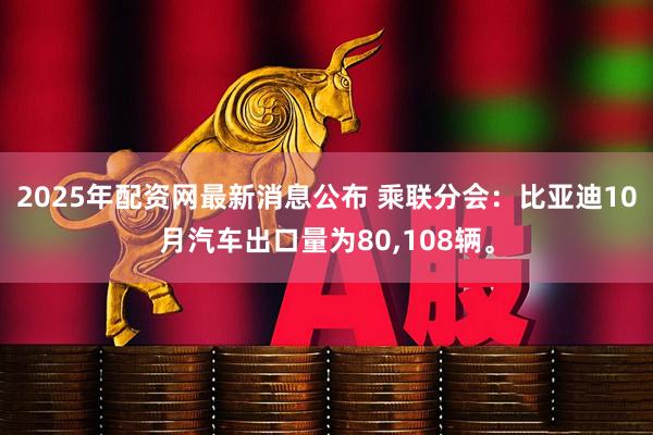 2025年配资网最新消息公布 乘联分会：比亚迪10月汽车出口量为80,108辆。