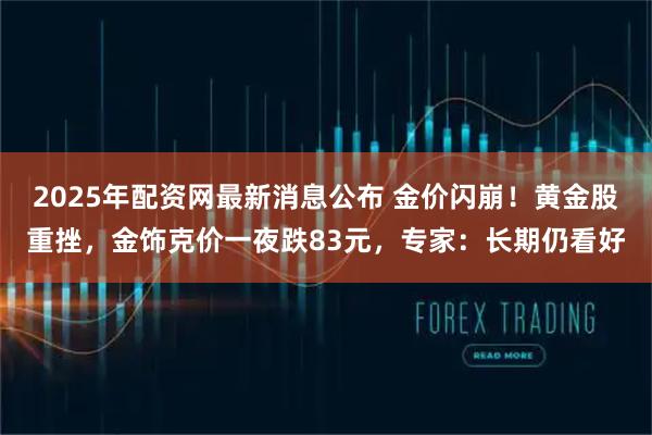 2025年配资网最新消息公布 金价闪崩！黄金股重挫，金饰克价一夜跌83元，专家：长期仍看好