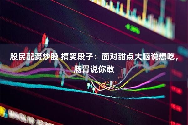 股民配资炒股 搞笑段子：面对甜点大脑说想吃，肠胃说你敢
