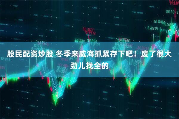 股民配资炒股 冬季来威海抓紧存下吧！废了很大劲儿找全的