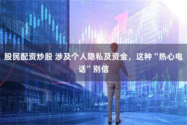 股民配资炒股 涉及个人隐私及资金，这种“热心电话”别信