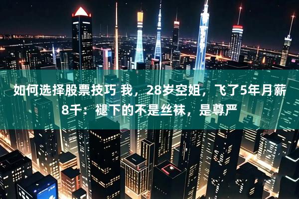 如何选择股票技巧 我，28岁空姐，飞了5年月薪8千：褪下的不是丝袜，是尊严