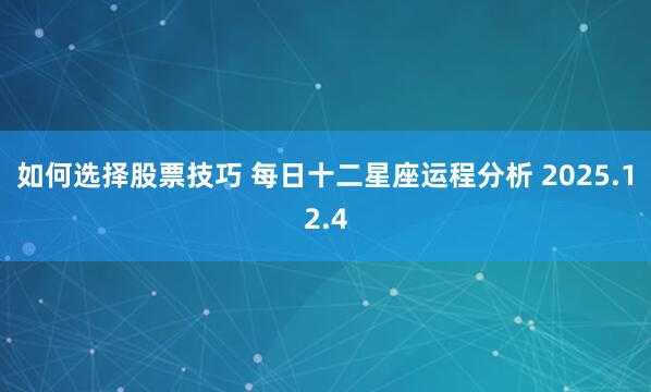 如何选择股票技巧 每日十二星座运程分析 2025.12.4