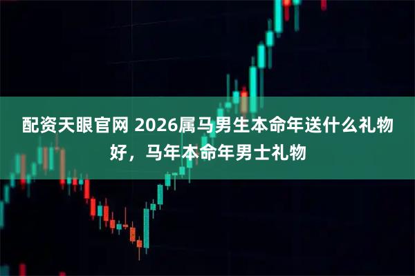 配资天眼官网 2026属马男生本命年送什么礼物好，马年本命年男士礼物