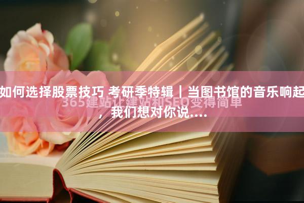 如何选择股票技巧 考研季特辑｜当图书馆的音乐响起，我们想对你说....