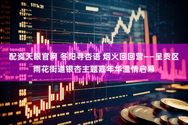 配资天眼官网 冬阳寻杏语 烟火回回营——呈贡区雨花街道银杏主题嘉年华温情启幕