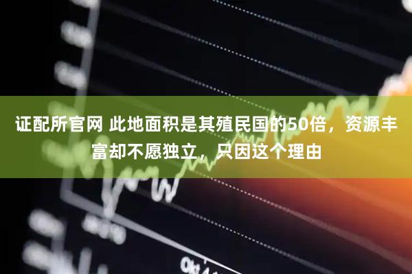 证配所官网 此地面积是其殖民国的50倍，资源丰富却不愿独立，只因这个理由