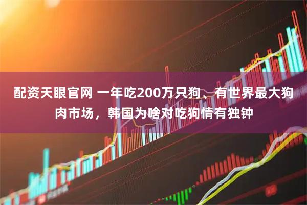 配资天眼官网 一年吃200万只狗、有世界最大狗肉市场，韩国为啥对吃狗情有独钟