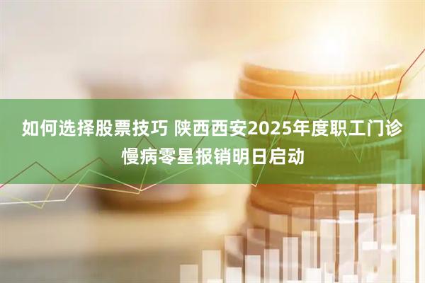 如何选择股票技巧 陕西西安2025年度职工门诊慢病零星报销明日启动