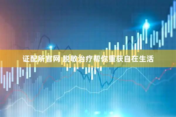 证配所官网 脱敏治疗帮你重获自在生活
