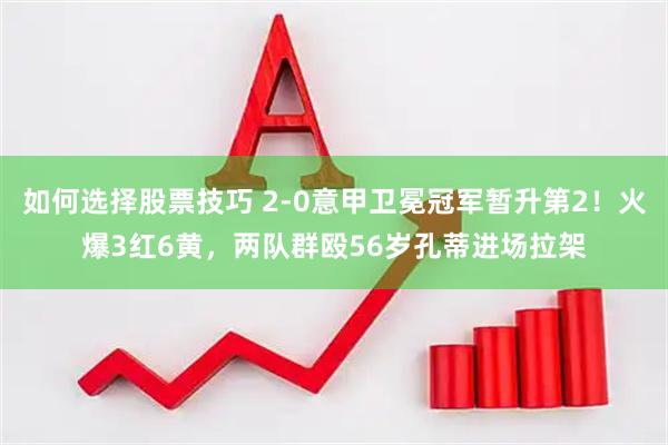 如何选择股票技巧 2-0意甲卫冕冠军暂升第2！火爆3红6黄，两队群殴56岁孔蒂进场拉架