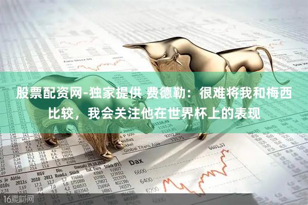 股票配资网-独家提供 费德勒：很难将我和梅西比较，我会关注他在世界杯上的表现