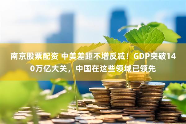 南京股票配资 中美差距不增反减！GDP突破140万亿大关，中国在这些领域已领先