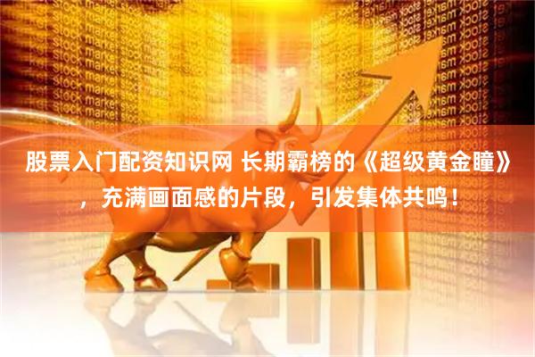 股票入门配资知识网 长期霸榜的《超级黄金瞳》，充满画面感的片段，引发集体共鸣！