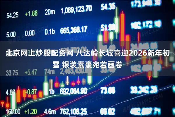 北京网上炒股配资网 八达岭长城喜迎2026新年初雪 银装素裹宛若画卷