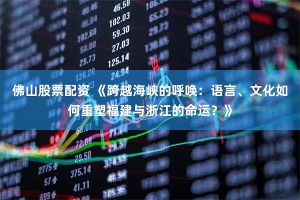 佛山股票配资 《跨越海峡的呼唤：语言、文化如何重塑福建与浙江的命运？》