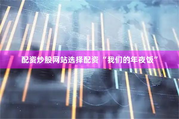 配资炒股网站选择配资 “我们的年夜饭”