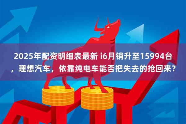 2025年配资明细表最新 i6月销升至15994台，理想汽车，依靠纯电车能否把失去的抢回来？