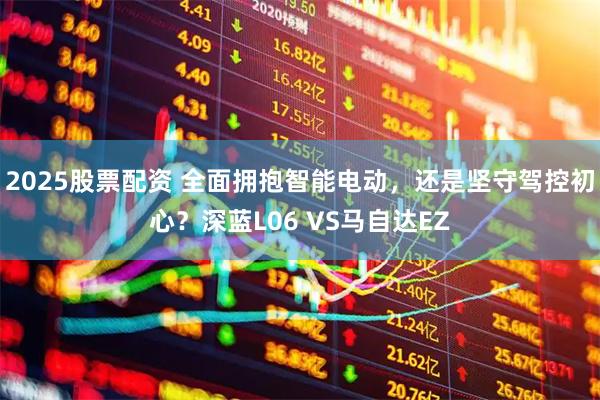 2025股票配资 全面拥抱智能电动，还是坚守驾控初心？深蓝L06 VS马自达EZ
