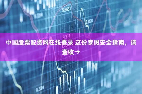 中国股票配资网在线登录 这份寒假安全指南，请查收→