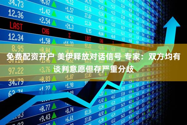 免费配资开户 美伊释放对话信号 专家：双方均有谈判意愿但存严重分歧