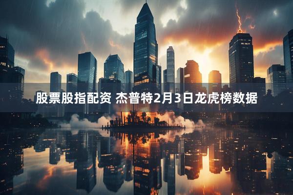 股票股指配资 杰普特2月3日龙虎榜数据