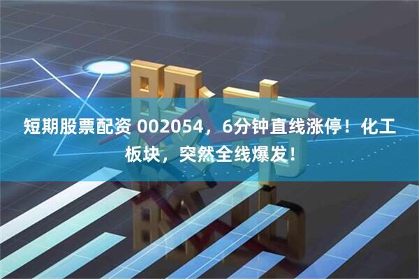 短期股票配资 002054，6分钟直线涨停！化工板块，突然全线爆发！