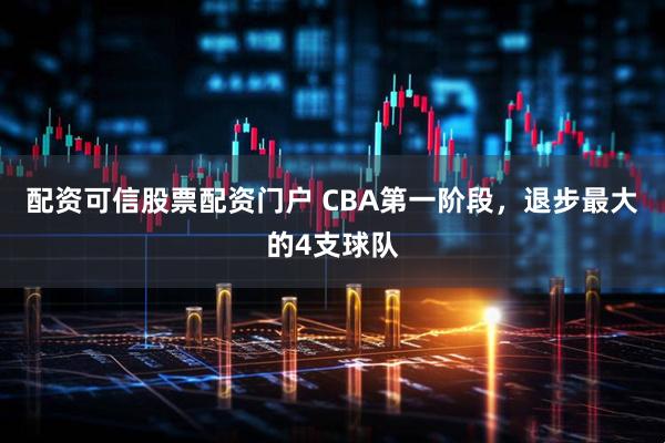 配资可信股票配资门户 CBA第一阶段，退步最大的4支球队
