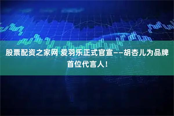 股票配资之家网 爱羽乐正式官宣——胡杏儿为品牌首位代言人！
