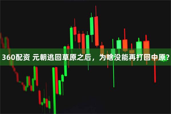 360配资 元朝逃回草原之后，为啥没能再打回中原？