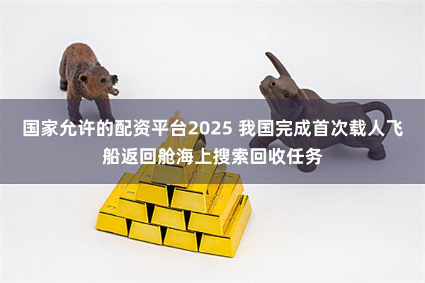 国家允许的配资平台2025 我国完成首次载人飞船返回舱海上搜索回收任务