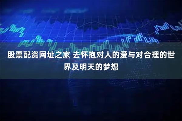 股票配资网址之家 去怀抱对人的爱与对合理的世界及明天的梦想