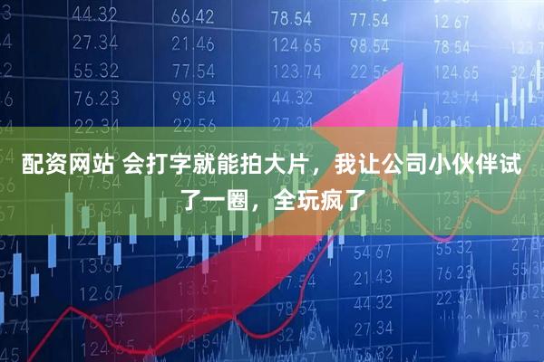 配资网站 会打字就能拍大片，我让公司小伙伴试了一圈，全玩疯了