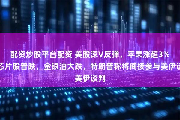 配资炒股平台配资 美股深V反弹，苹果涨超3%，芯片股普跌，金银油大跌，特朗普称将间接参与美伊谈判