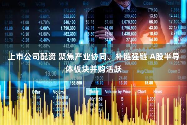 上市公司配资 聚焦产业协同、补链强链 A股半导体板块并购活跃
