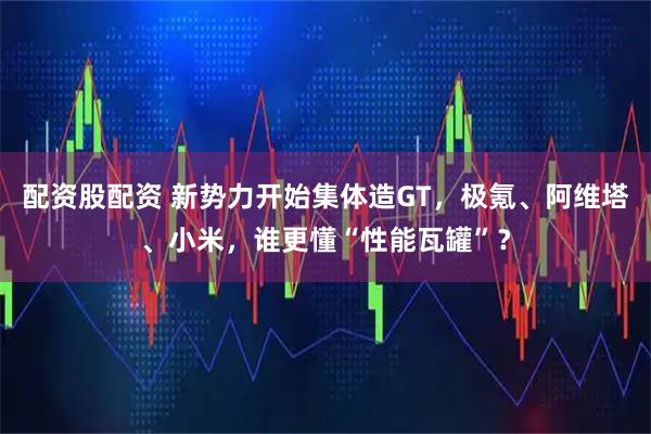配资股配资 新势力开始集体造GT，极氪、阿维塔、小米，谁更懂“性能瓦罐”？