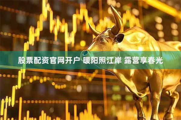股票配资官网开户 暖阳照江岸 露营享春光