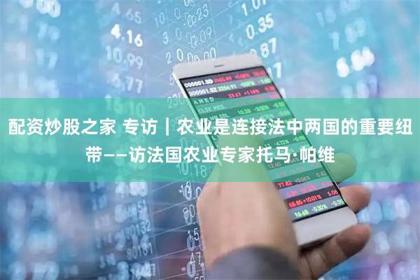 配资炒股之家 专访｜农业是连接法中两国的重要纽带——访法国农业专家托马·帕维
